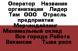 Оператор › Название организации ­ Лидер Тим, ООО › Отрасль предприятия ­ Мерчендайзинг › Минимальный оклад ­ 26 000 - Все города Работа » Вакансии   . Тыва респ.